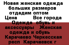 Новая женская одежда больших размеров (отдадим оптом)   › Цена ­ 500 - Все города Одежда, обувь и аксессуары » Женская одежда и обувь   . Карачаево-Черкесская респ.,Карачаевск г.